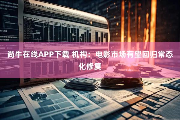 尚牛在线APP下载 机构：电影市场有望回归常态化修复