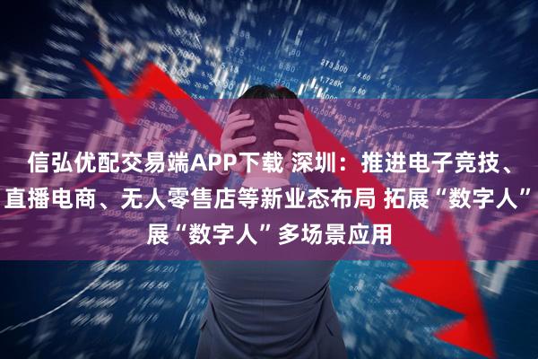 信弘优配交易端APP下载 深圳：推进电子竞技、社交电商、直播电商、无人零售店等新业态布局 拓展“数字人”多场景应用