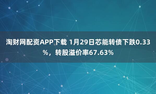 淘财网配资APP下载 1月29日芯能转债下跌0.33%，转股溢价率67.63%