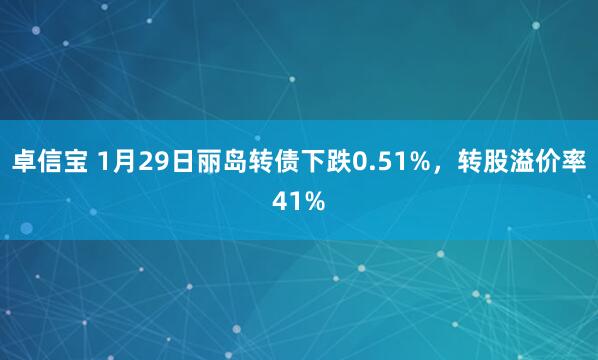 卓信宝 1月29日丽岛转债下跌0.51%，转股溢价率41%