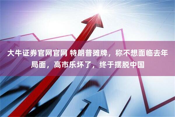 大牛证券官网官网 特朗普摊牌，称不想面临去年局面，高市乐坏了，终于摆脱中国