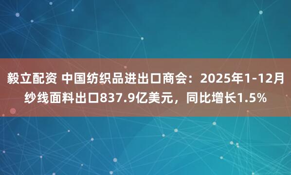 毅立配资 中国纺织品进出口商会：2025年1-12月纱线面料出口837.9亿美元，同比增长1.5%