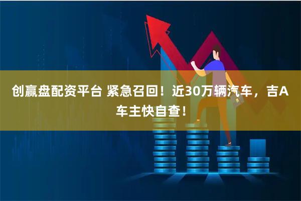 创赢盘配资平台 紧急召回！近30万辆汽车，吉A车主快自查！