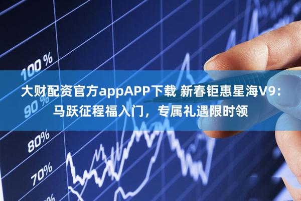 大财配资官方appAPP下载 新春钜惠星海V9：马跃征程福入门，专属礼遇限时领