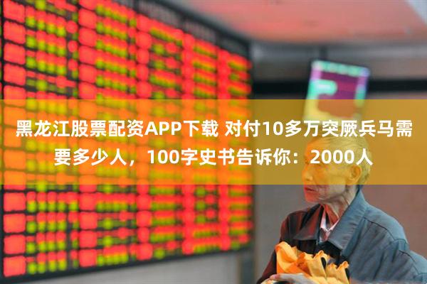 黑龙江股票配资APP下载 对付10多万突厥兵马需要多少人，100字史书告诉你：2000人