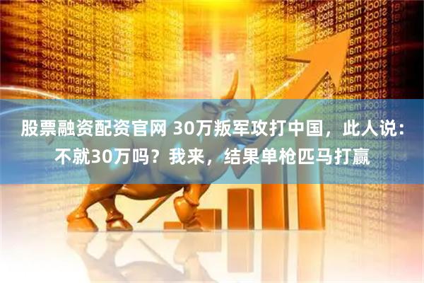 股票融资配资官网 30万叛军攻打中国，此人说：不就30万吗？我来，结果单枪匹马打赢