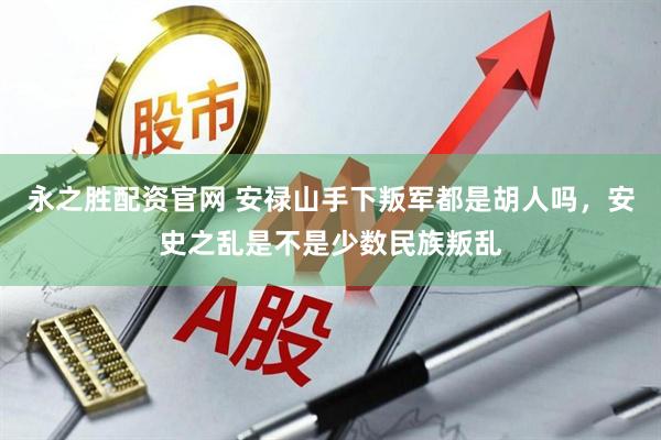 永之胜配资官网 安禄山手下叛军都是胡人吗,安史之乱是不是少数民族叛乱
