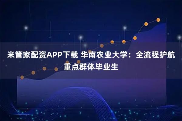 米管家配资APP下载 华南农业大学：全流程护航重点群体毕业生