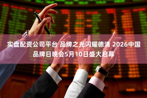 实盘配资公司平台 品牌之光闪耀德清 2026中国品牌日晚会5月10日盛大启幕