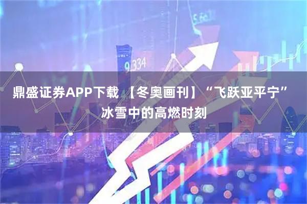 鼎盛证券APP下载 【冬奥画刊】“飞跃亚平宁” 冰雪中的高燃时刻