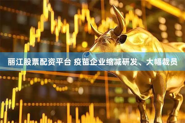 丽江股票配资平台 疫苗企业缩减研发、大幅裁员