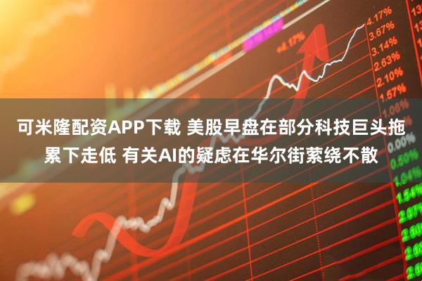 可米隆配资APP下载 美股早盘在部分科技巨头拖累下走低 有关AI的疑虑在华尔街萦绕不散