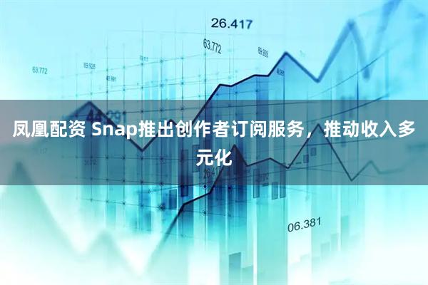 凤凰配资 Snap推出创作者订阅服务,推动收入多元化